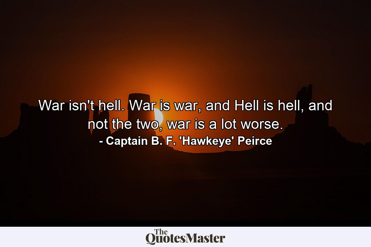 War isn't hell. War is war, and Hell is hell, and not the two, war is a lot worse. - Quote by Captain B. F. 'Hawkeye' Peirce