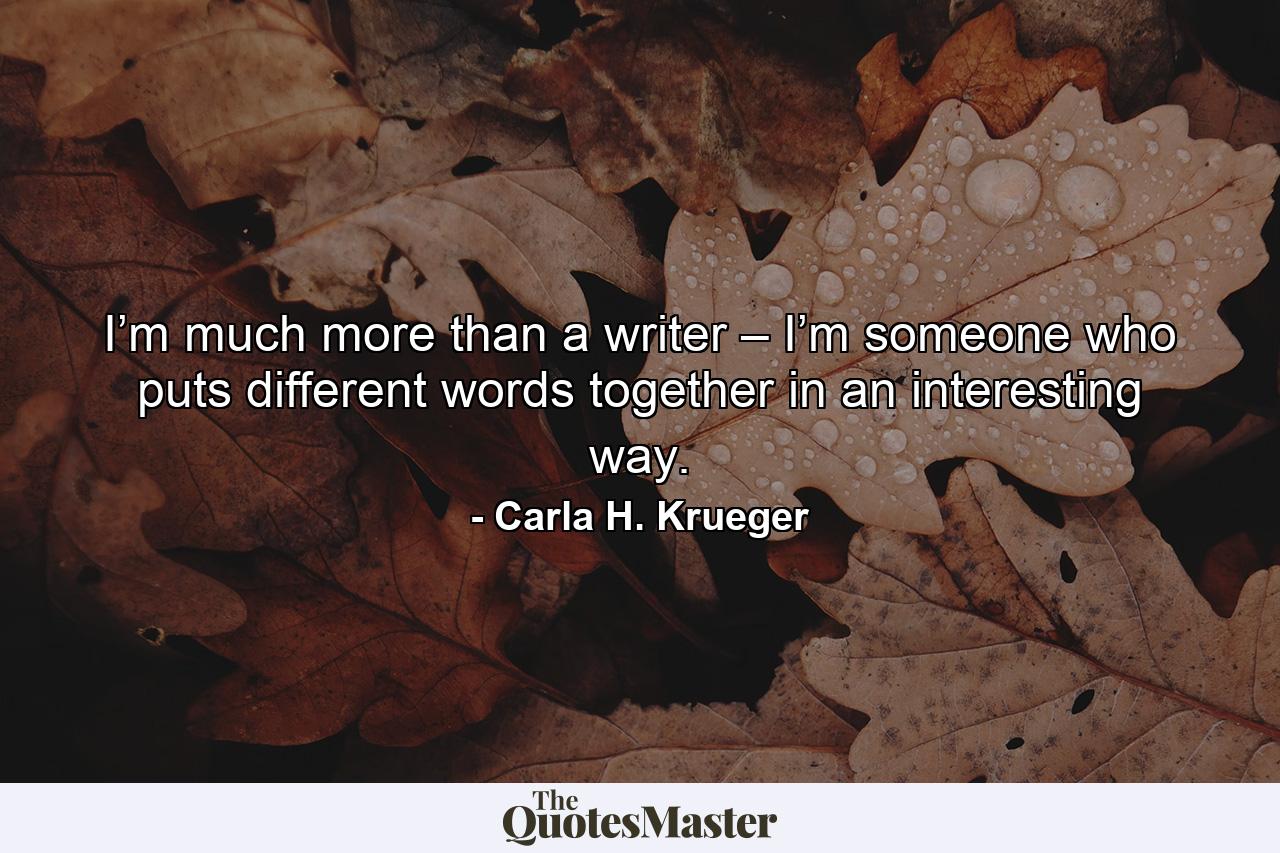 I’m much more than a writer – I’m someone who puts different words together in an interesting way. - Quote by Carla H. Krueger