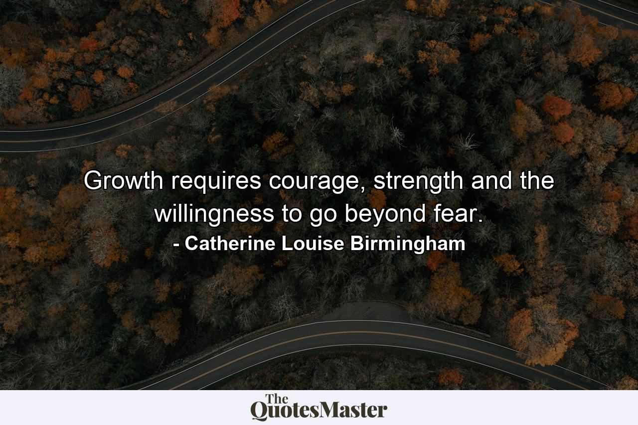 Growth requires courage, strength and the willingness to go beyond fear. - Quote by Catherine Louise Birmingham