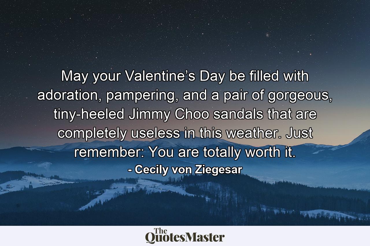 May your Valentine’s Day be filled with adoration, pampering, and a pair of gorgeous, tiny-heeled Jimmy Choo sandals that are completely useless in this weather. Just remember: You are totally worth it. - Quote by Cecily von Ziegesar