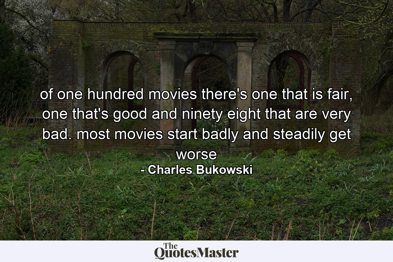 of one hundred movies there's one that is fair, one that's good and ninety eight that are very bad. most movies start badly and steadily get worse - Quote by Charles Bukowski