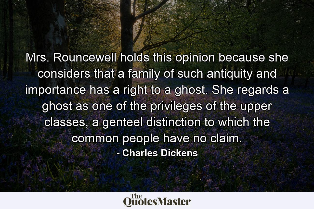 Mrs. Rouncewell holds this opinion because she considers that a family of such antiquity and importance has a right to a ghost. She regards a ghost as one of the privileges of the upper classes, a genteel distinction to which the common people have no claim. - Quote by Charles Dickens