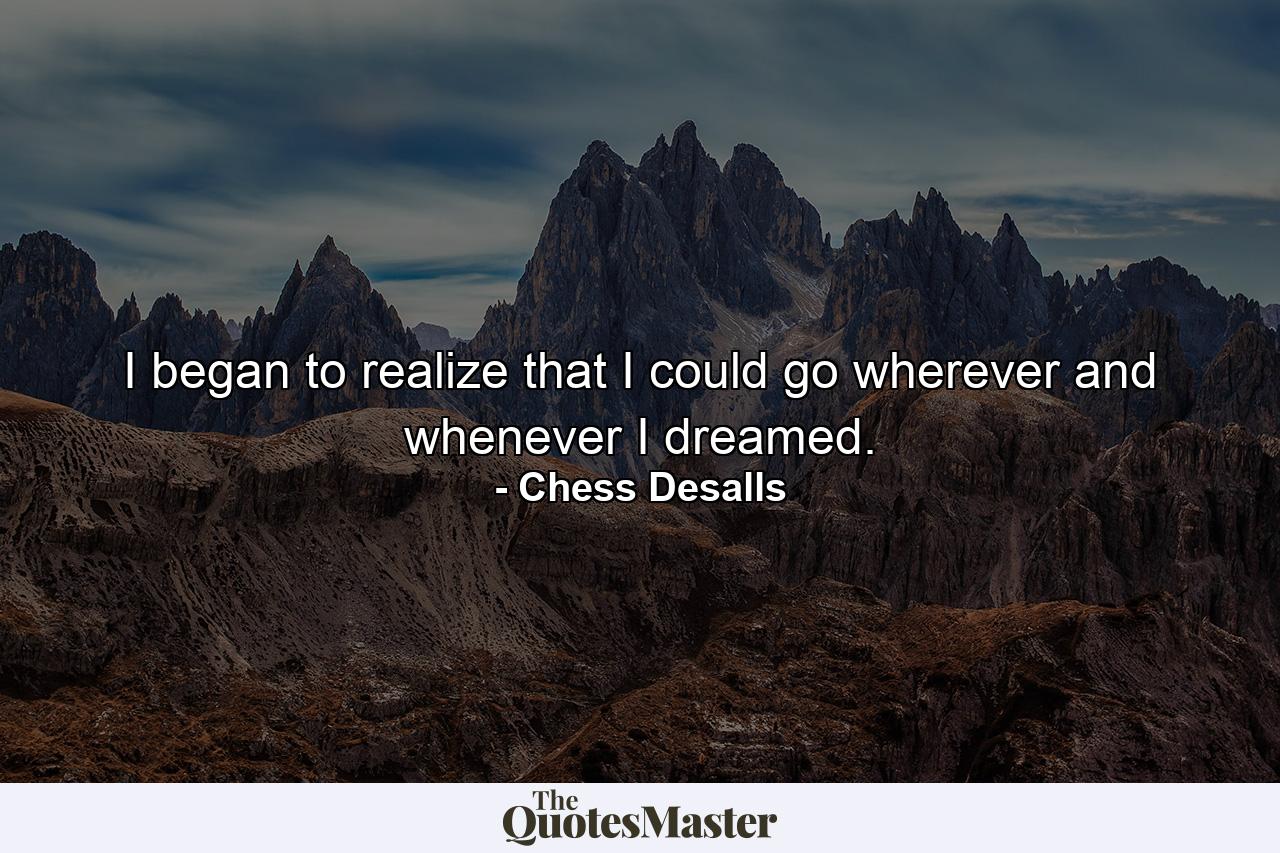 I began to realize that I could go wherever and whenever I dreamed. - Quote by Chess Desalls