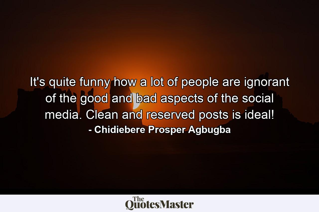 It's quite funny how a lot of people are ignorant of the good and bad aspects of the social media. Clean and reserved posts is ideal! - Quote by Chidiebere Prosper Agbugba