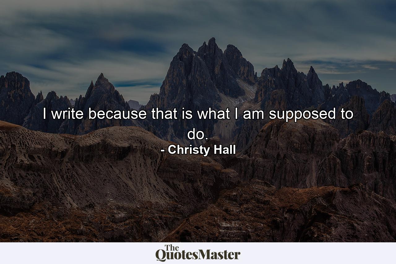 I write because that is what I am supposed to do. - Quote by Christy Hall