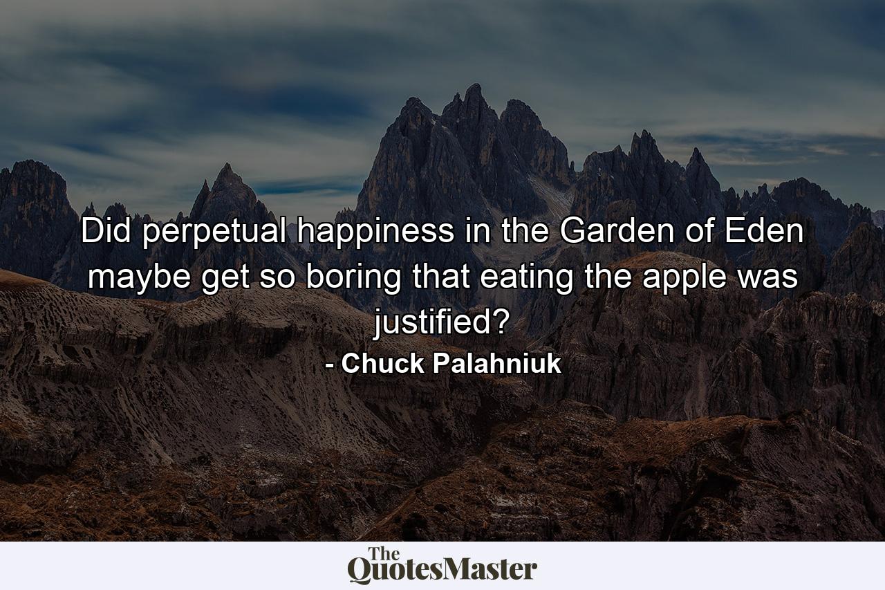 Did perpetual happiness in the Garden of Eden maybe get so boring that eating the apple was justified? - Quote by Chuck Palahniuk