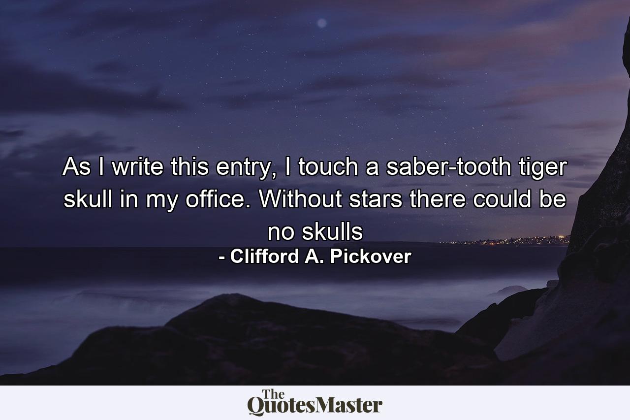 As I write this entry, I touch a saber-tooth tiger skull in my office. Without stars there could be no skulls - Quote by Clifford A. Pickover