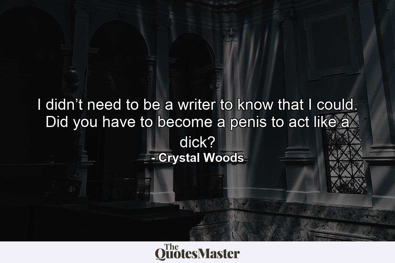 I didn’t need to be a writer to know that I could. Did you have to become a penis to act like a dick? - Quote by Crystal Woods