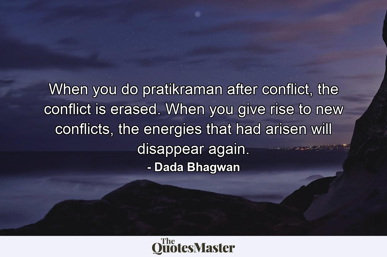 When you do pratikraman after conflict, the conflict is erased. When you give rise to new conflicts, the energies that had arisen will disappear again. - Quote by Dada Bhagwan