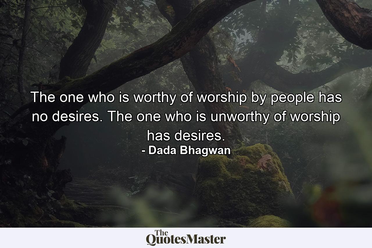 The one who is worthy of worship by people has no desires. The one who is unworthy of worship has desires. - Quote by Dada Bhagwan