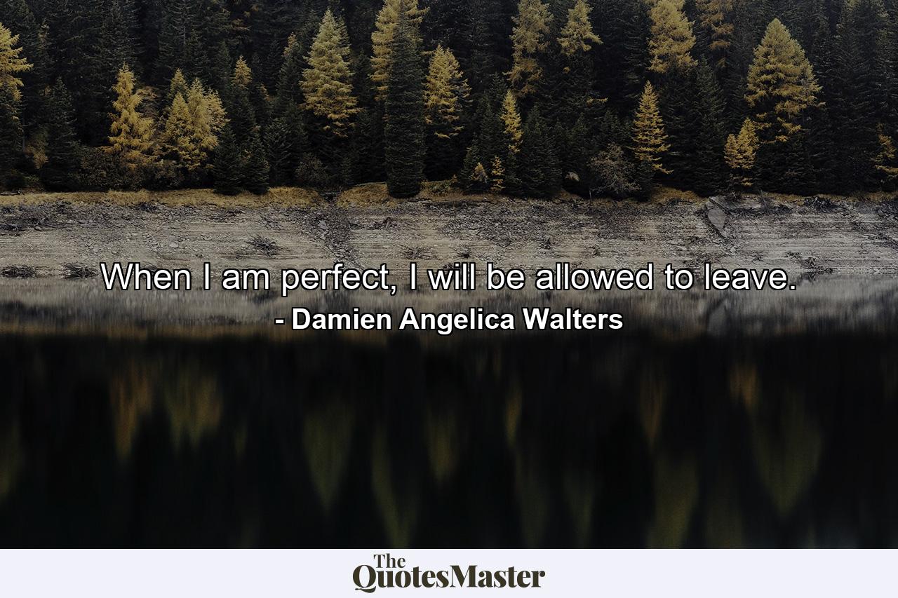 When I am perfect, I will be allowed to leave. - Quote by Damien Angelica Walters