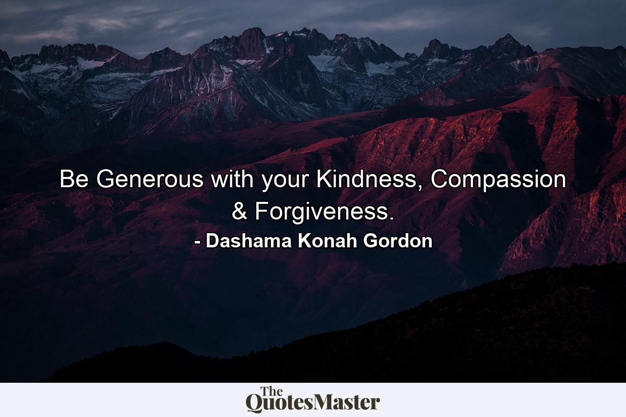 Be Generous with your Kindness, Compassion & Forgiveness. - Quote by Dashama Konah Gordon