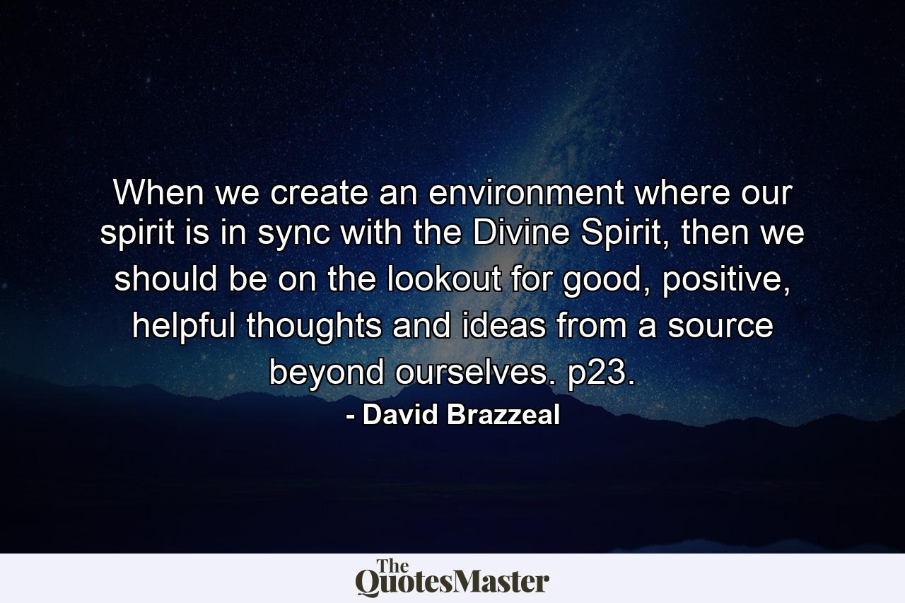 When we create an environment where our spirit is in sync with the Divine Spirit, then we should be on the lookout for good, positive, helpful thoughts and ideas from a source beyond ourselves. p23. - Quote by David Brazzeal