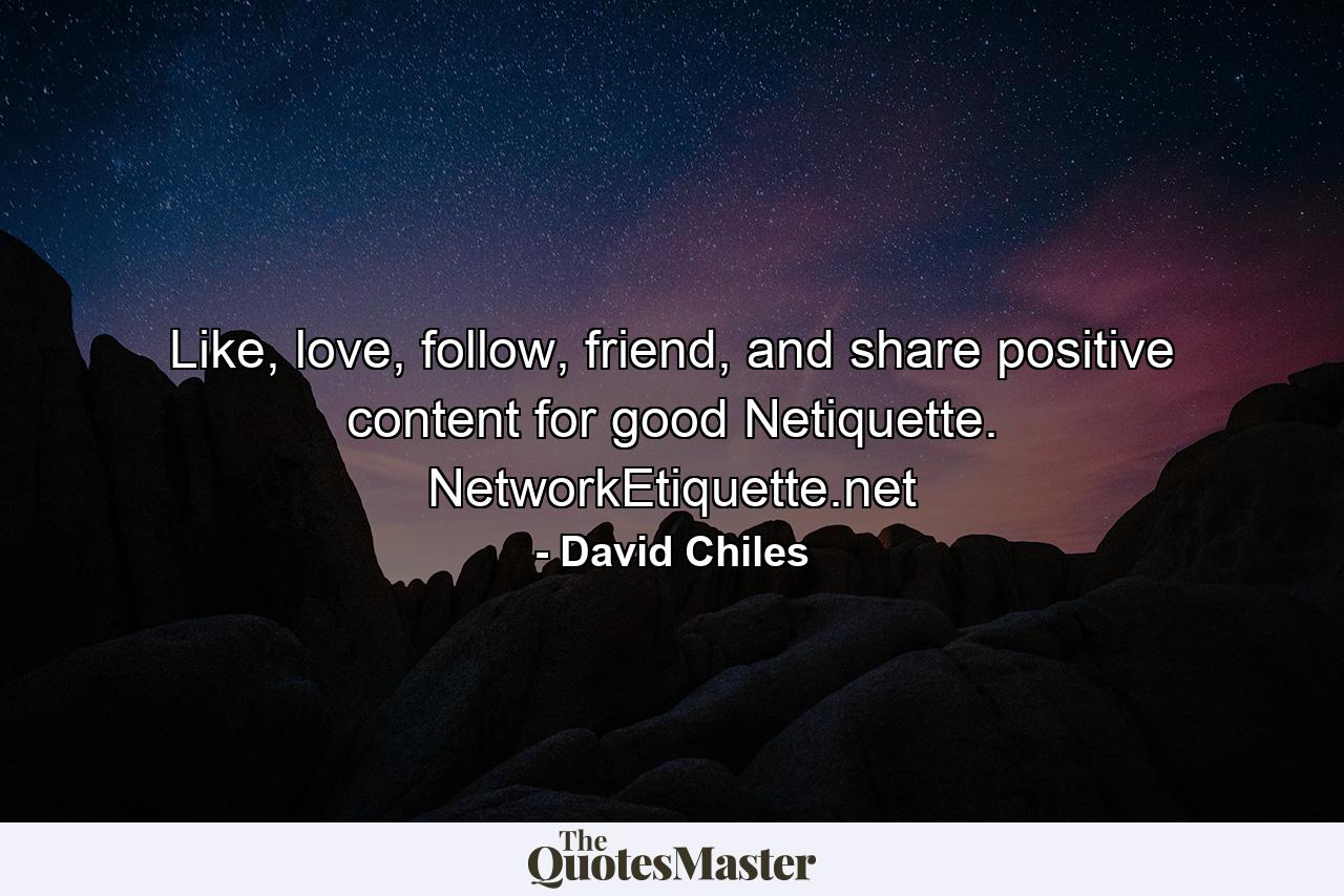 Like, love, follow, friend, and share positive content for good Netiquette. NetworkEtiquette.net - Quote by David Chiles