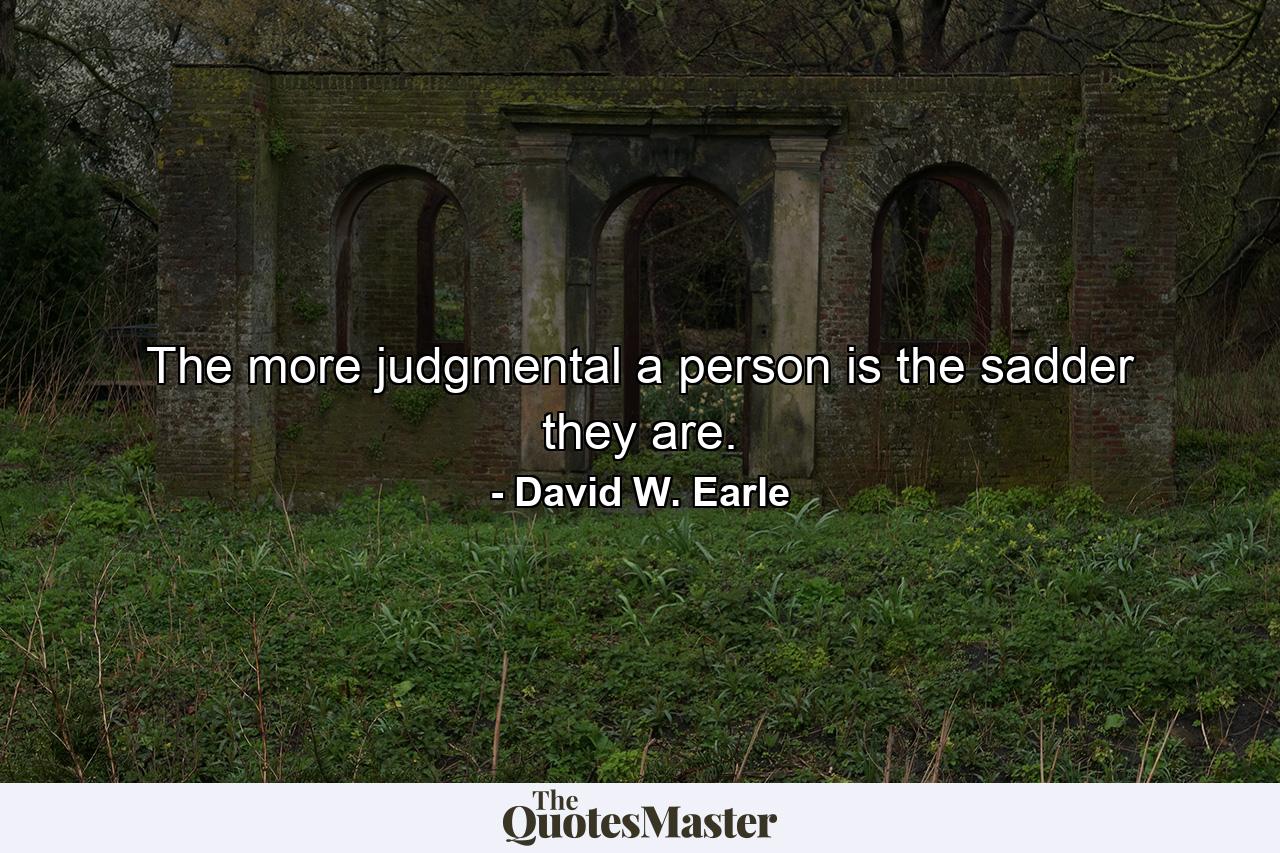 The more judgmental a person is the sadder they are. - Quote by David W. Earle