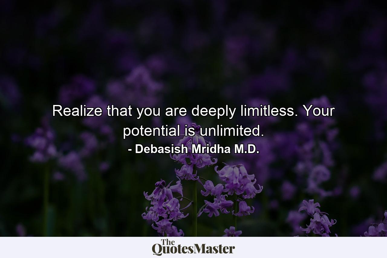 Realize that you are deeply limitless. Your potential is unlimited. - Quote by Debasish Mridha M.D.