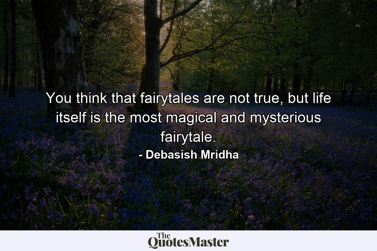 You think that fairytales are not true, but life itself is the most magical and mysterious fairytale. - Quote by Debasish Mridha