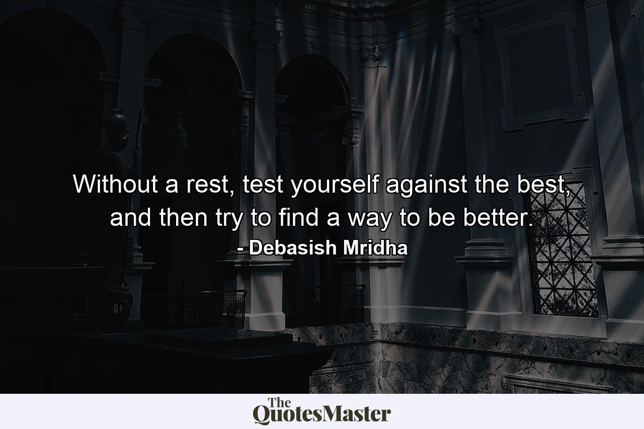 Without a rest, test yourself against the best, and then try to find a way to be better. - Quote by Debasish Mridha