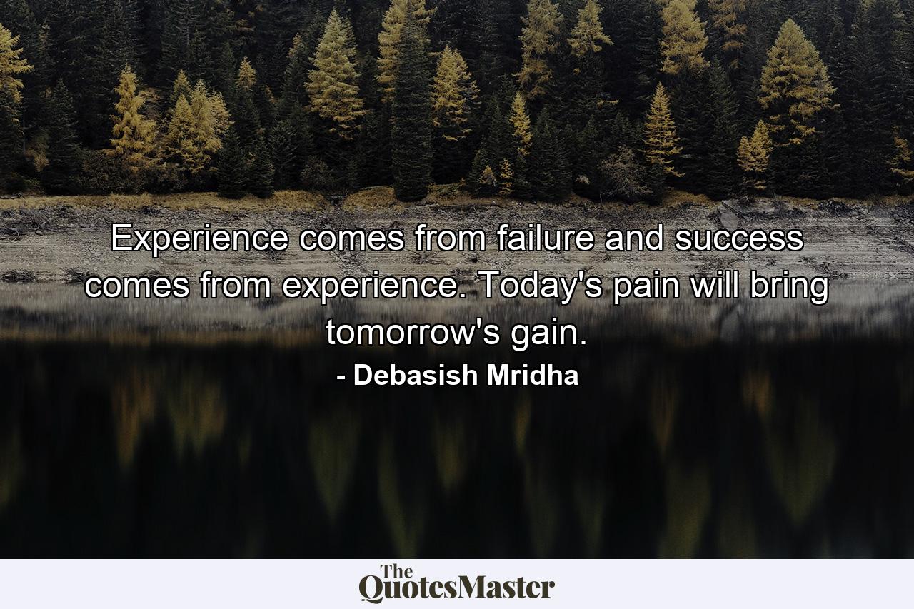 Experience comes from failure and success comes from experience. Today's pain will bring tomorrow's gain. - Quote by Debasish Mridha