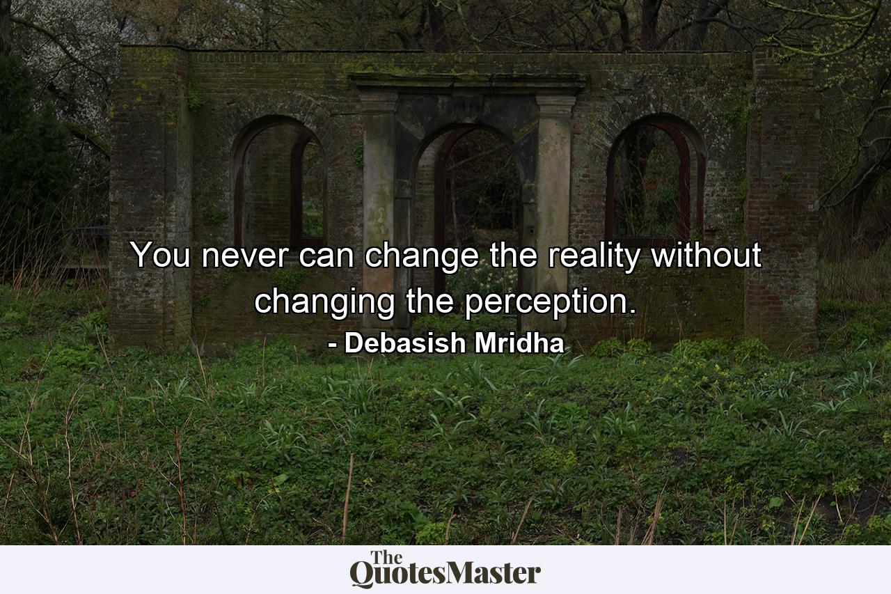 You never can change the reality without changing the perception. - Quote by Debasish Mridha