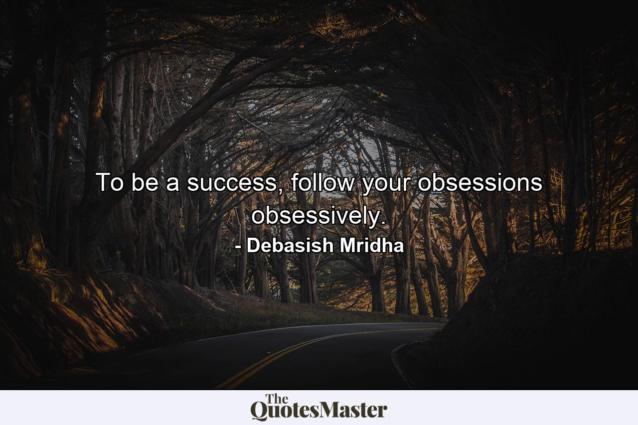 To be a success, follow your obsessions obsessively. - Quote by Debasish Mridha