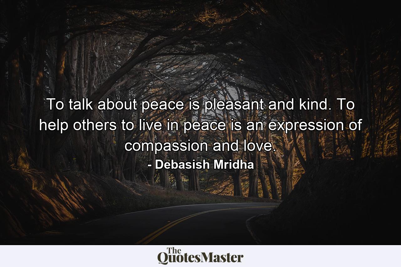 To talk about peace is pleasant and kind. To help others to live in peace is an expression of compassion and love. - Quote by Debasish Mridha