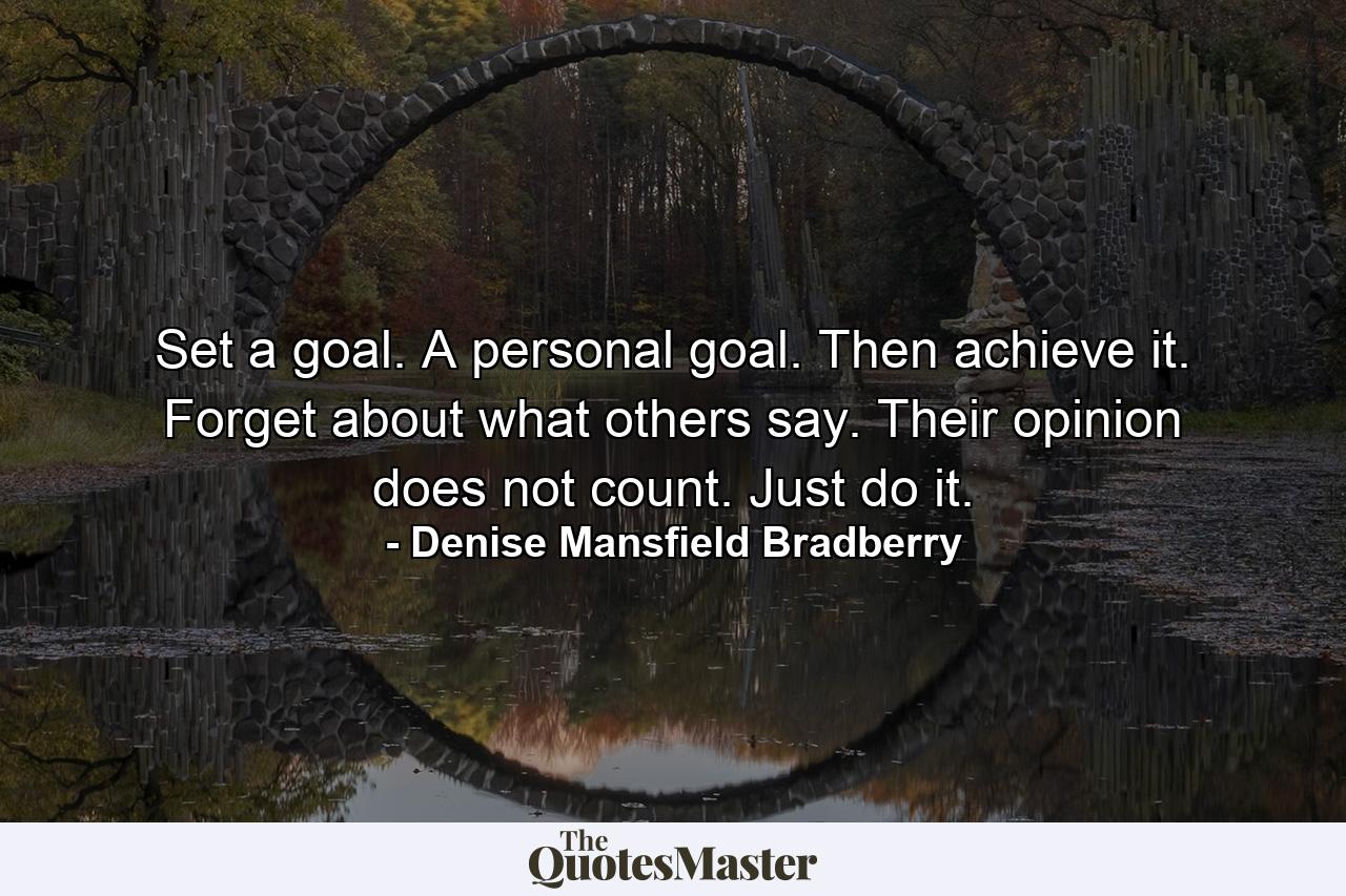 Set a goal. A personal goal. Then achieve it. Forget about what others say. Their opinion does not count. Just do it. - Quote by Denise Mansfield Bradberry