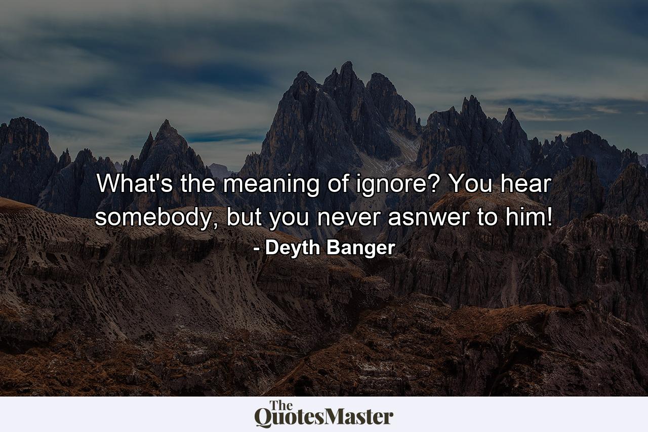 What's the meaning of ignore? You hear somebody, but you never asnwer to him! - Quote by Deyth Banger