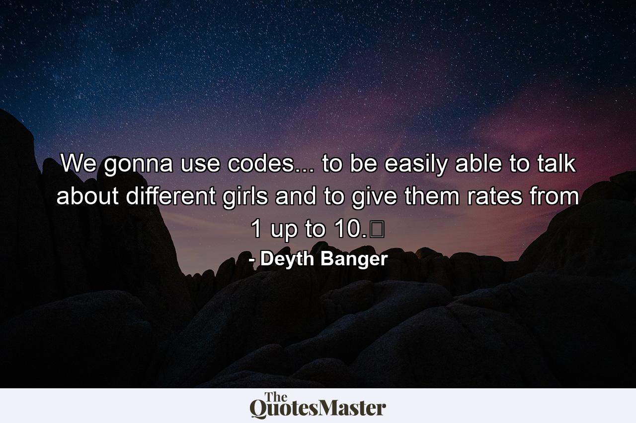 We gonna use codes... to be easily able to talk about different girls and to give them rates from 1 up to 10.﻿ - Quote by Deyth Banger