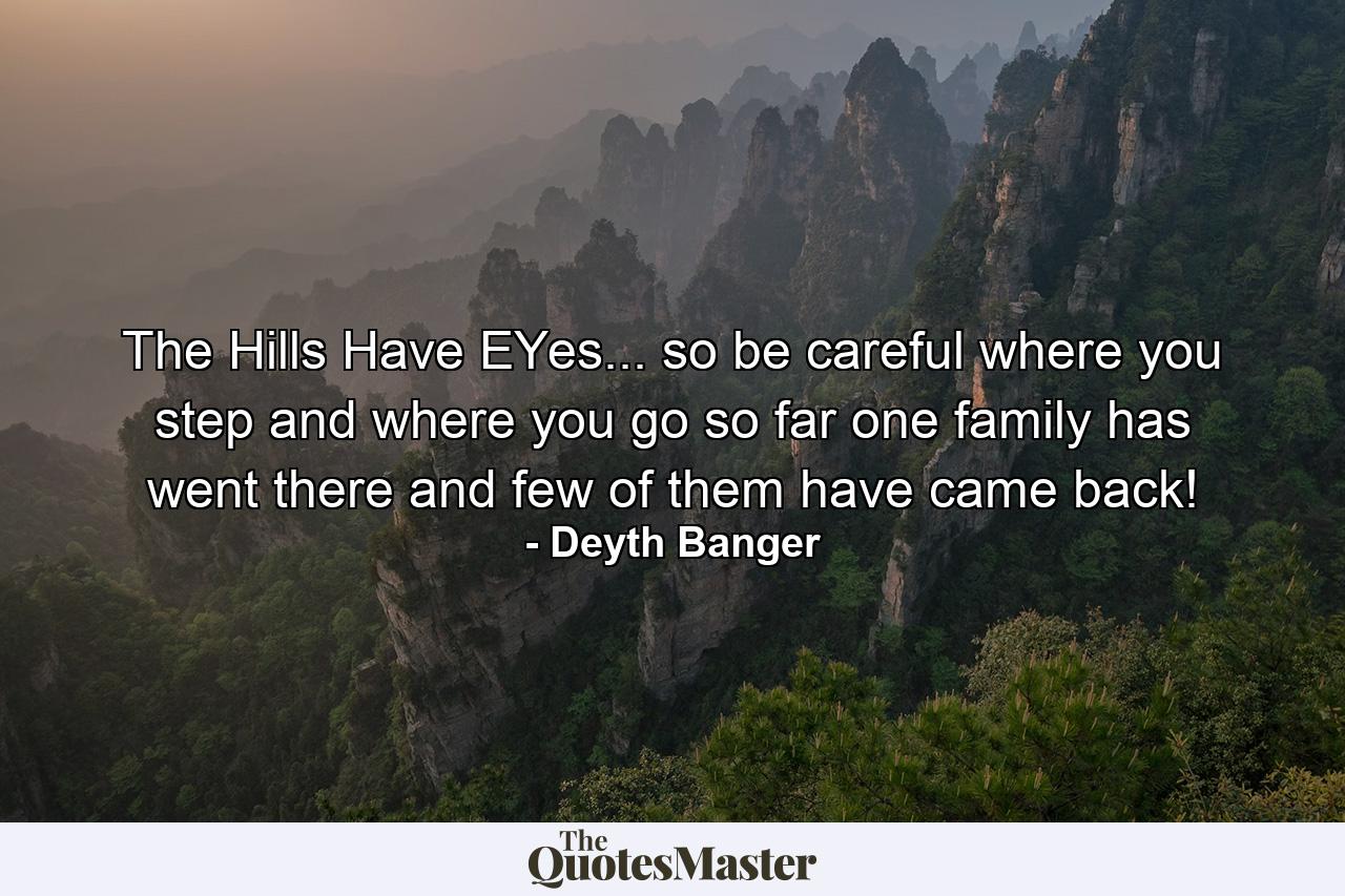 The Hills Have EYes... so be careful where you step and where you go so far one family has went there and few of them have came back! - Quote by Deyth Banger