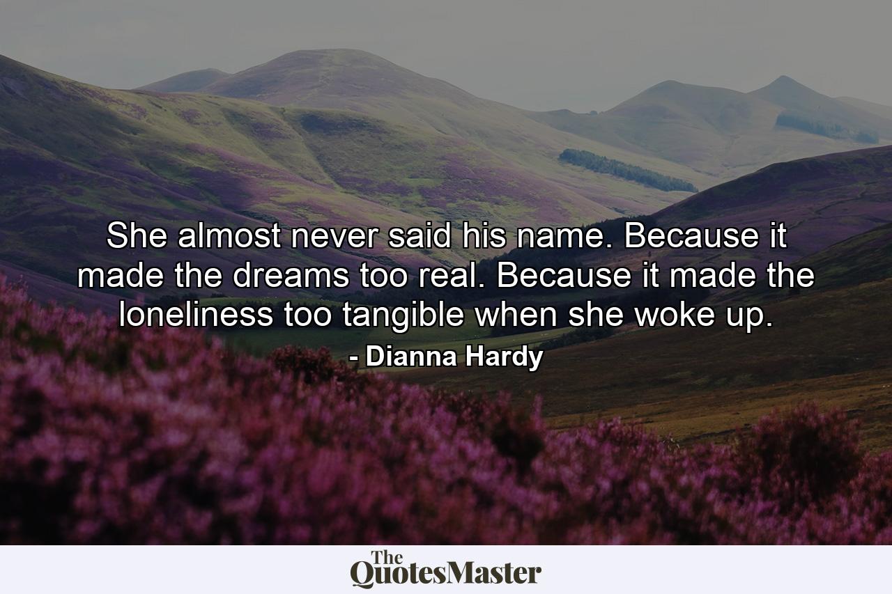 She almost never said his name. Because it made the dreams too real. Because it made the loneliness too tangible when she woke up. - Quote by Dianna Hardy