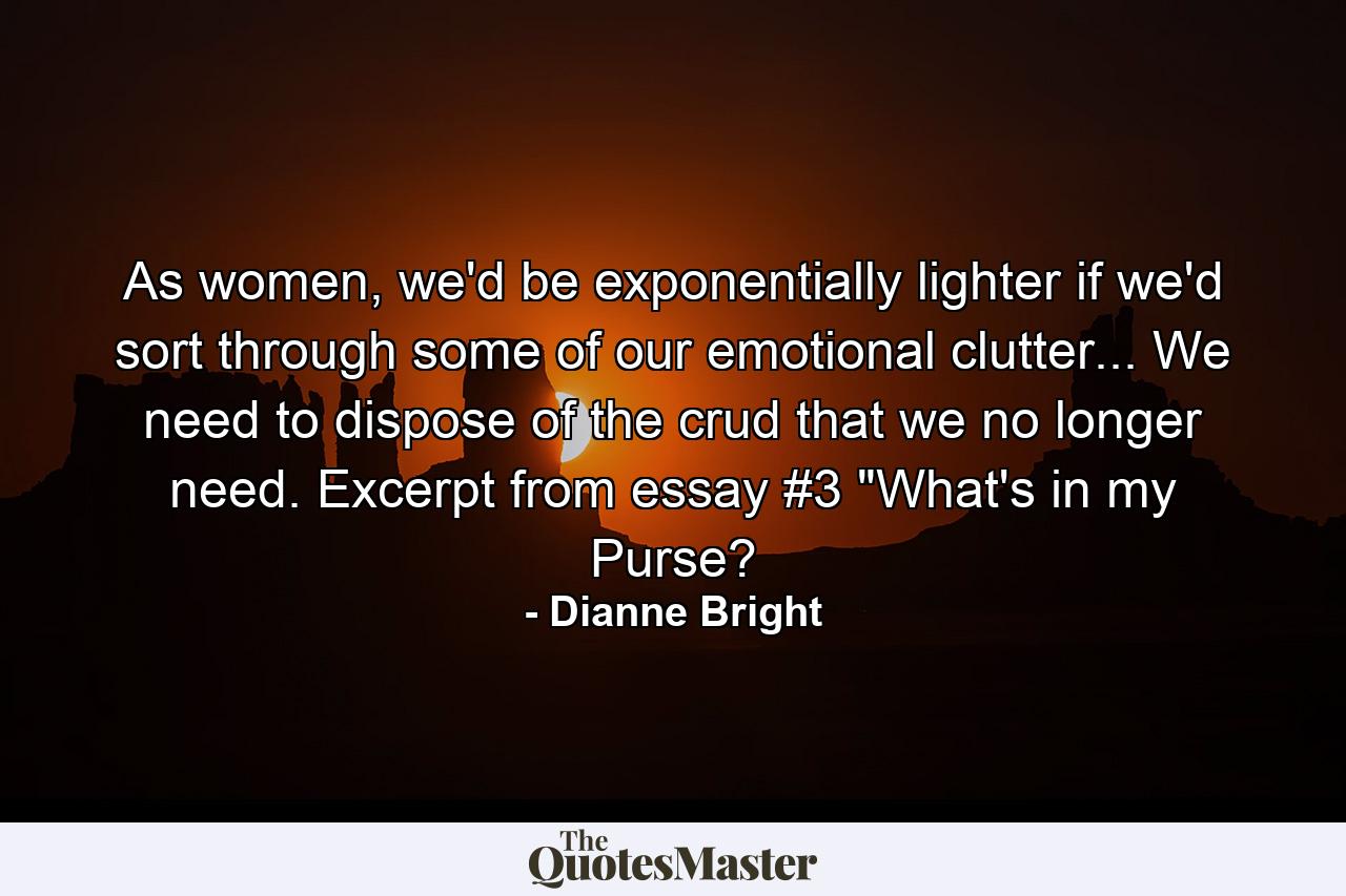 As women, we'd be exponentially lighter if we'd sort through some of our emotional clutter... We need to dispose of the crud that we no longer need. Excerpt from essay #3 