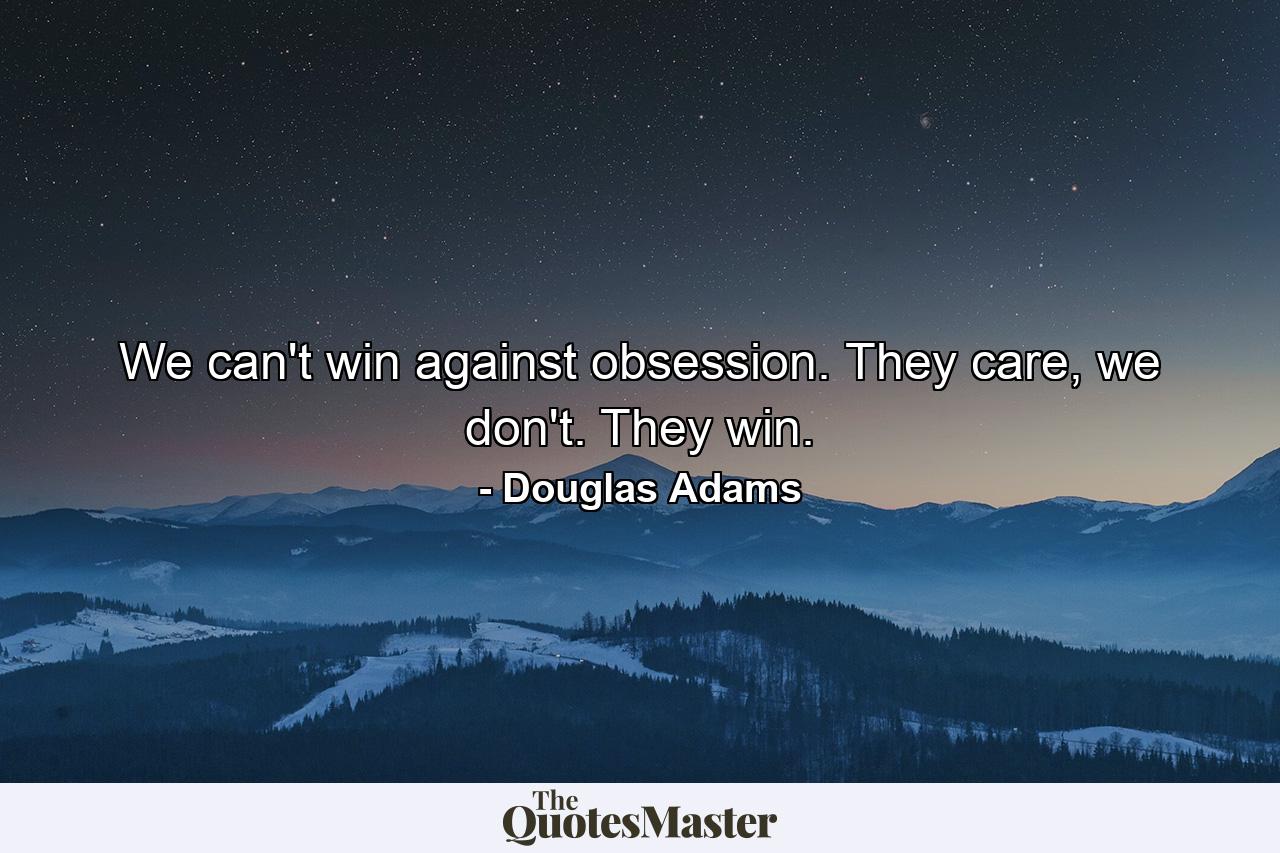 We can't win against obsession. They care, we don't. They win. - Quote by Douglas Adams