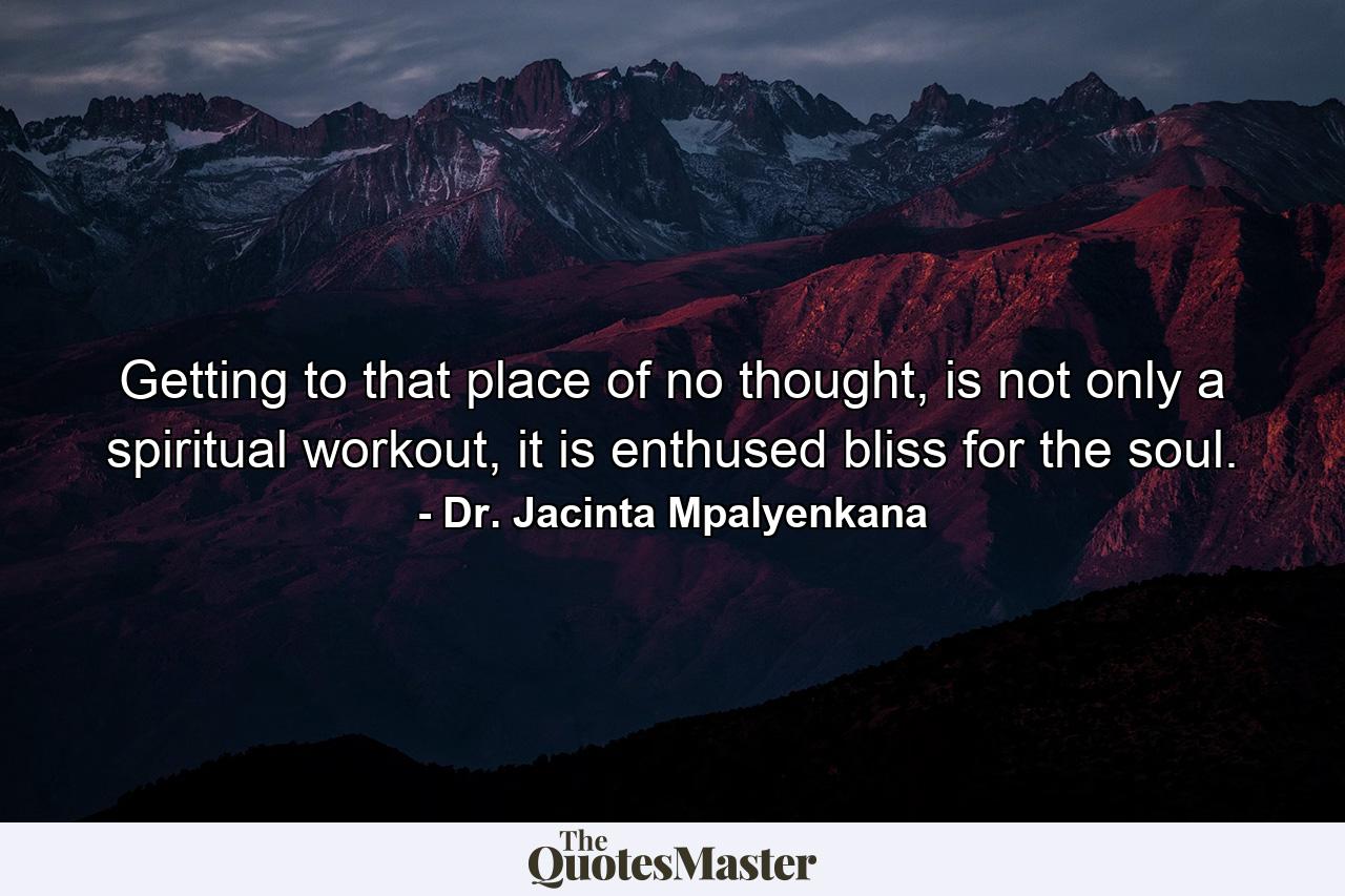 Getting to that place of no thought, is not only a spiritual workout, it is enthused bliss for the soul. - Quote by Dr. Jacinta Mpalyenkana