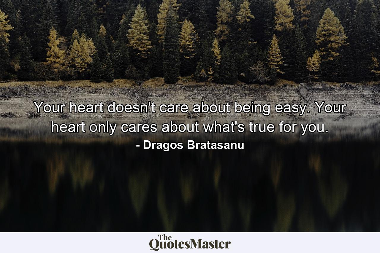 Your heart doesn't care about being easy. Your heart only cares about what's true for you. - Quote by Dragos Bratasanu