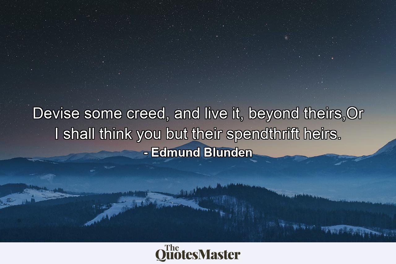 Devise some creed, and live it, beyond theirs,Or I shall think you but their spendthrift heirs. - Quote by Edmund Blunden