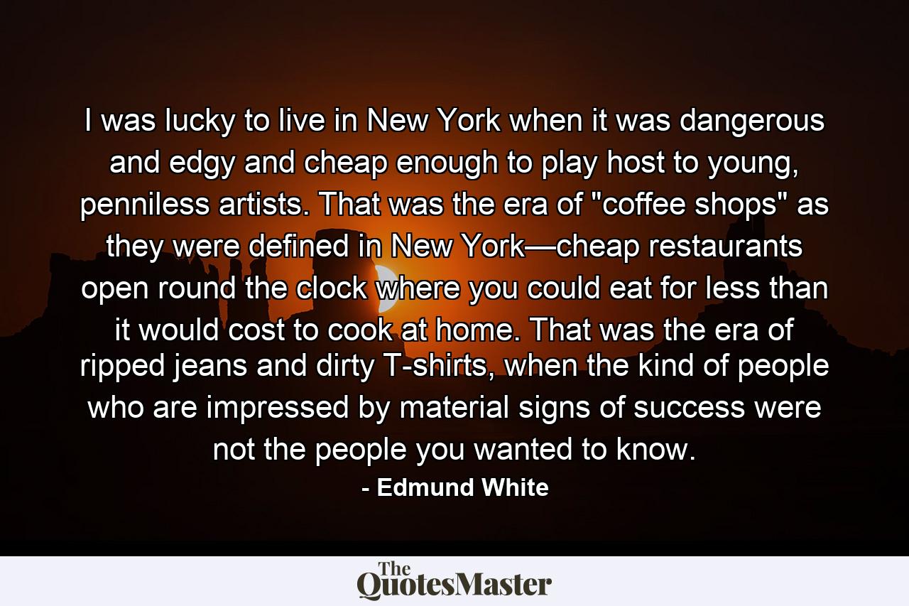 I was lucky to live in New York when it was dangerous and edgy and cheap enough to play host to young, penniless artists. That was the era of 