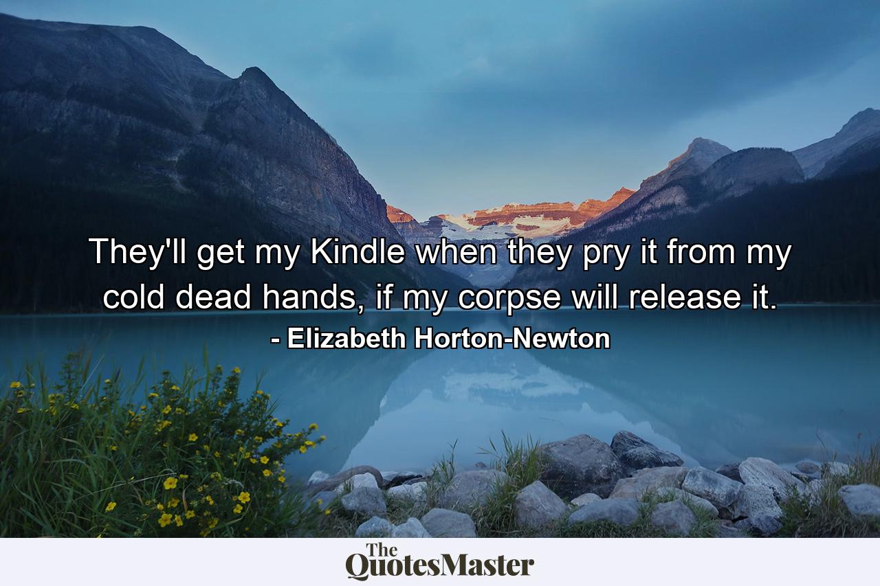 They'll get my Kindle when they pry it from my cold dead hands, if my corpse will release it. - Quote by Elizabeth Horton-Newton