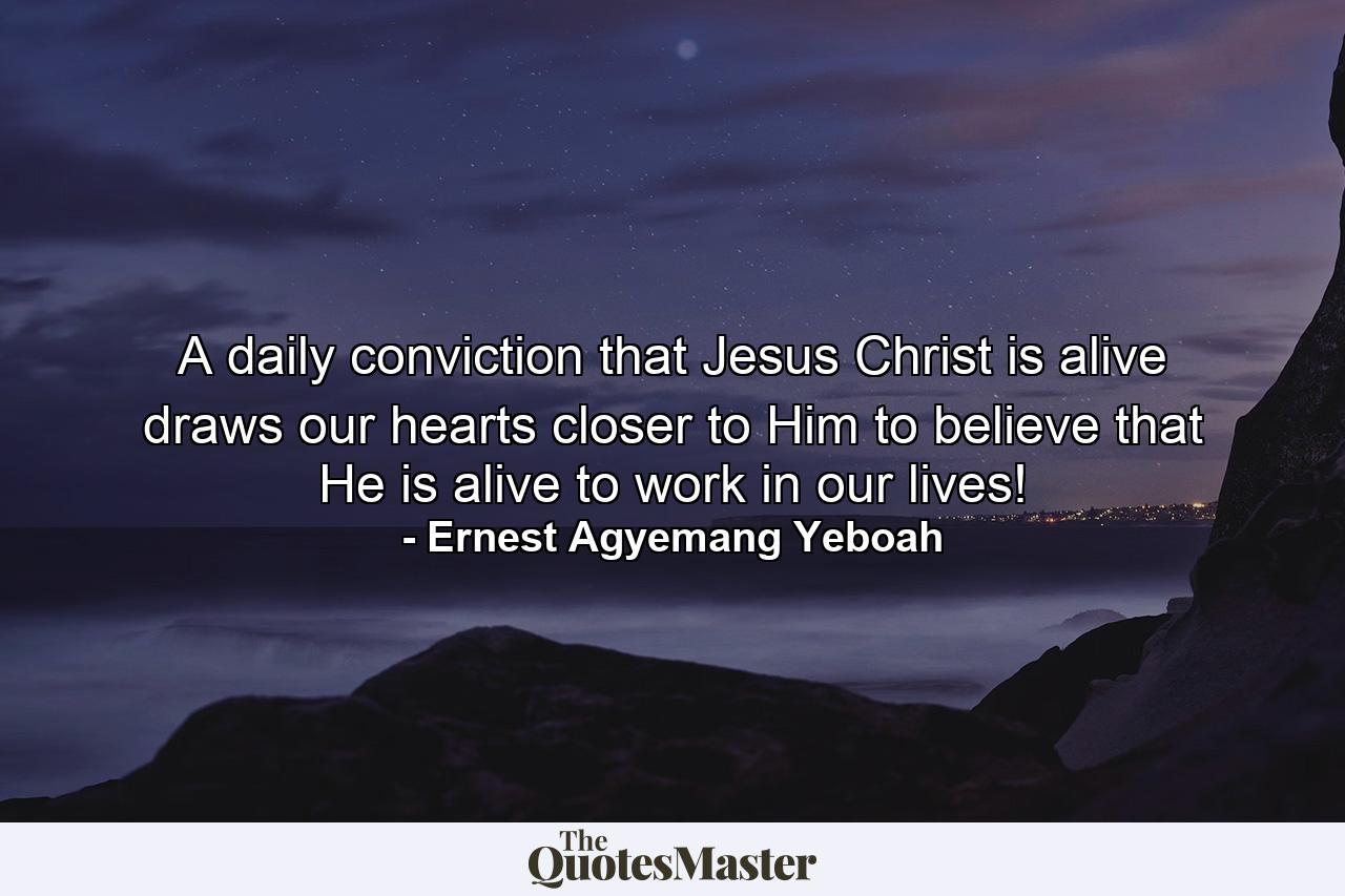 A daily conviction that Jesus Christ is alive draws our hearts closer to Him to believe that He is alive to work in our lives! - Quote by Ernest Agyemang Yeboah