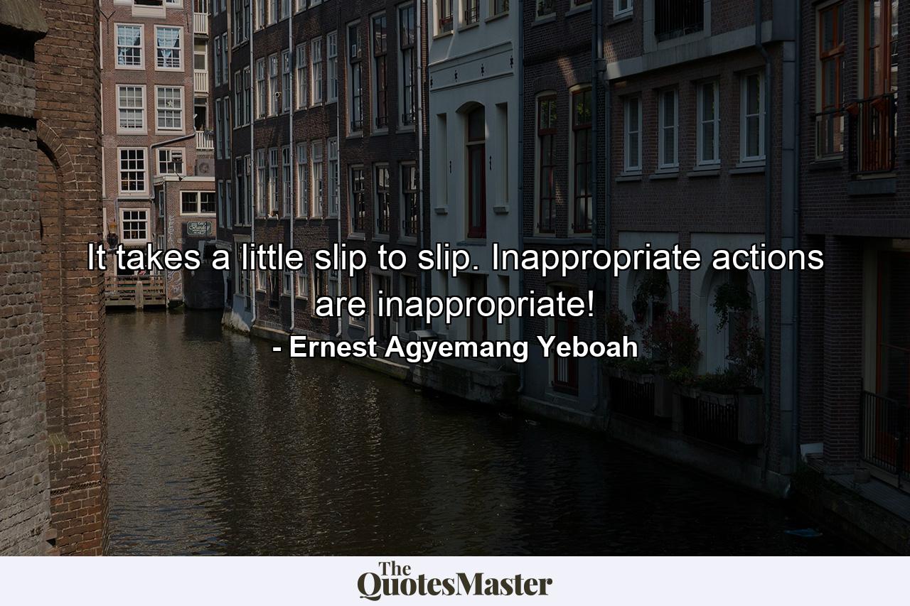 It takes a little slip to slip. Inappropriate actions are inappropriate! - Quote by Ernest Agyemang Yeboah