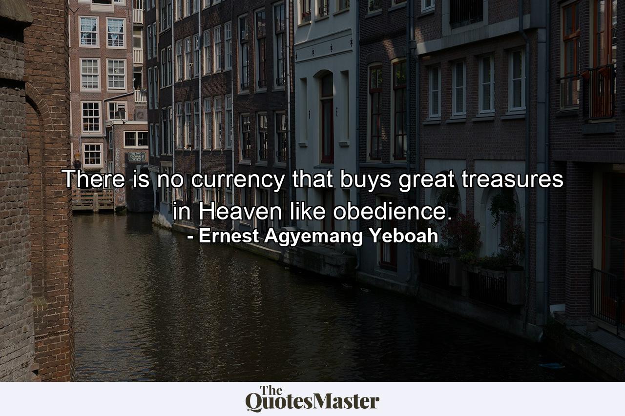 There is no currency that buys great treasures in Heaven like obedience. - Quote by Ernest Agyemang Yeboah