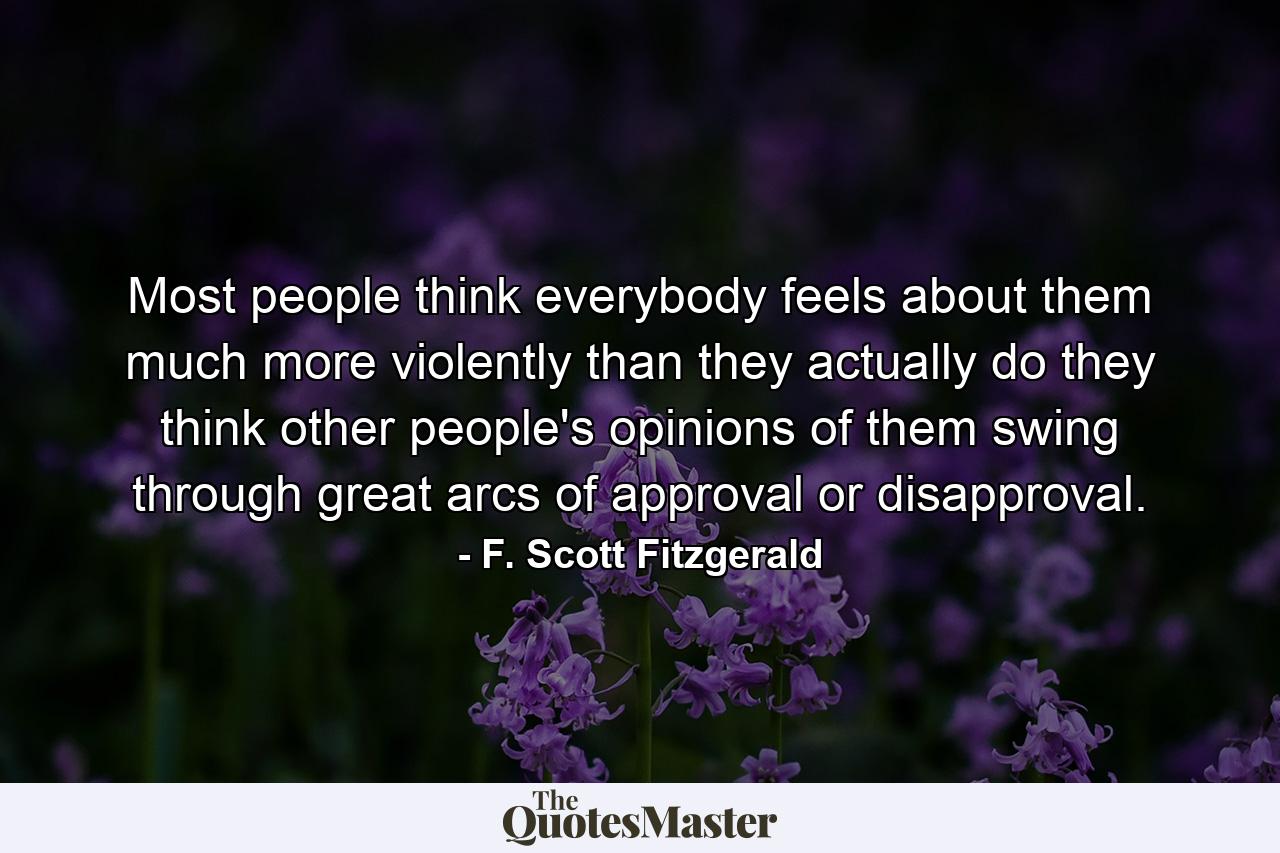 Most people think everybody feels about them much more violently than they actually do they think other people's opinions of them swing through great arcs of approval or disapproval. - Quote by F. Scott Fitzgerald