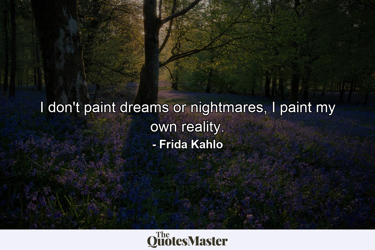 I don't paint dreams or nightmares, I paint my own reality. - Quote by Frida Kahlo