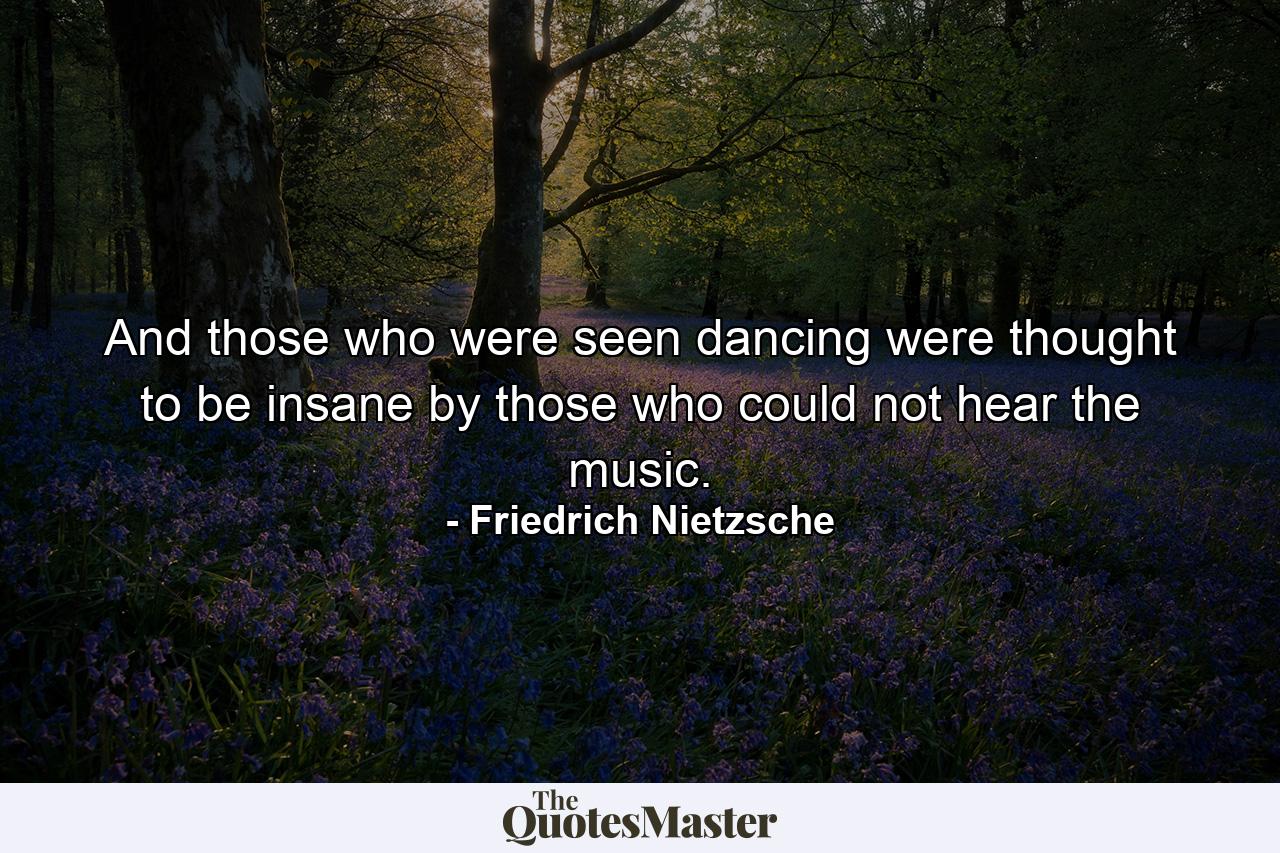 And those who were seen dancing were thought to be insane by those who could not hear the music. - Quote by Friedrich Nietzsche