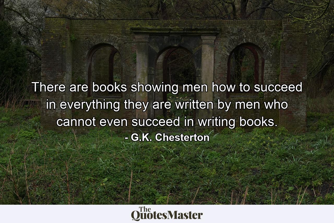 There are books showing men how to succeed in everything they are written by men who cannot even succeed in writing books. - Quote by G.K. Chesterton