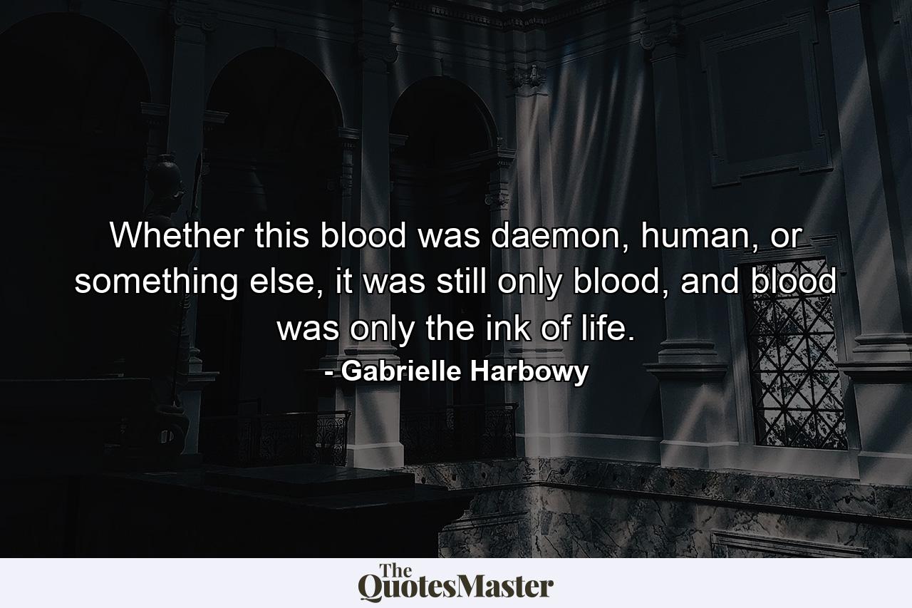 Whether this blood was daemon, human, or something else, it was still only blood, and blood was only the ink of life. - Quote by Gabrielle Harbowy