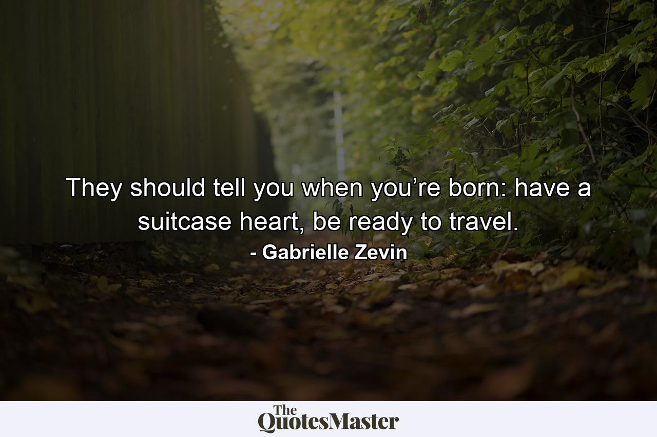 They should tell you when you’re born: have a suitcase heart, be ready to travel. - Quote by Gabrielle Zevin