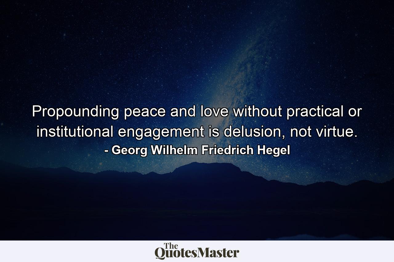 Propounding peace and love without practical or institutional engagement is delusion, not virtue. - Quote by Georg Wilhelm Friedrich Hegel