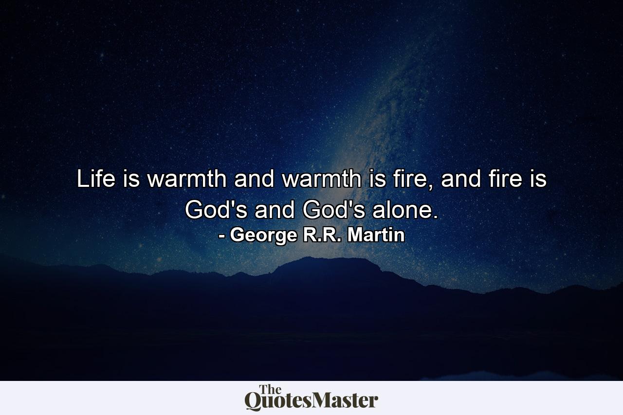 Life is warmth and warmth is fire, and fire is God's and God's alone. - Quote by George R.R. Martin