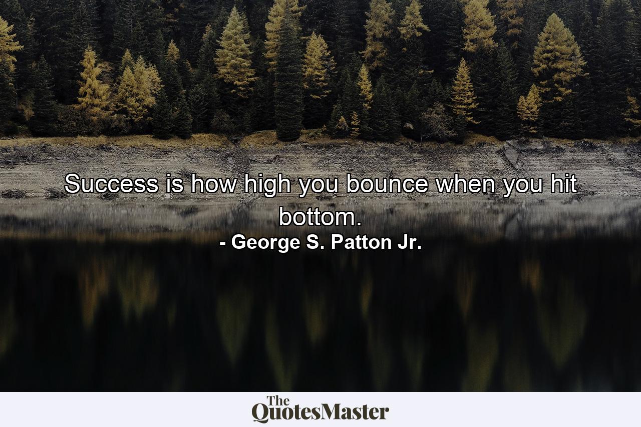 Success is how high you bounce when you hit bottom. - Quote by George S. Patton Jr.